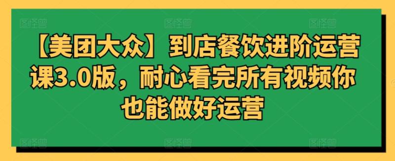 【美团大众】到店餐饮进阶运营课3.0版，耐心看完所有视频你也能做好运营