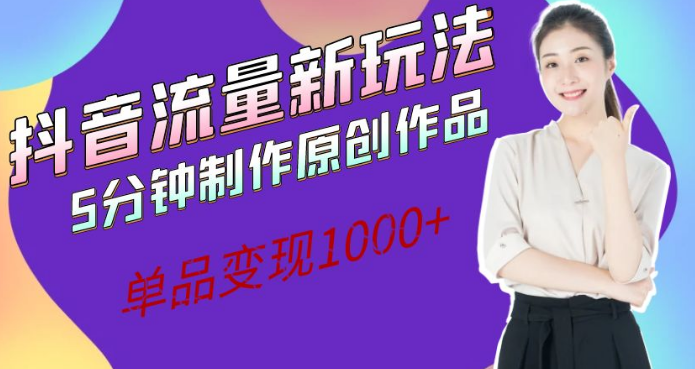 抖音流量新玩法，5分钟制作原创作品，单品变现1000+