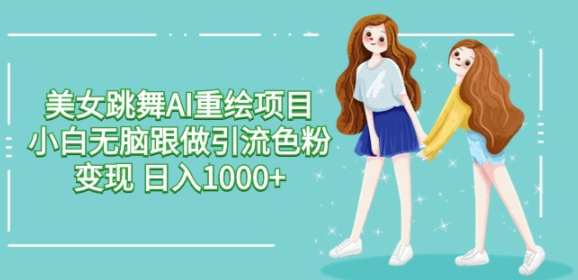 美女跳舞AI重绘项目 小白无脑跟做引流色粉变现 日入1000+
