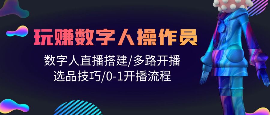 打造直播帝国：轻松学会玩转数字人操作员，直播搭建/多路开播/选品技巧/0-1开播流程
