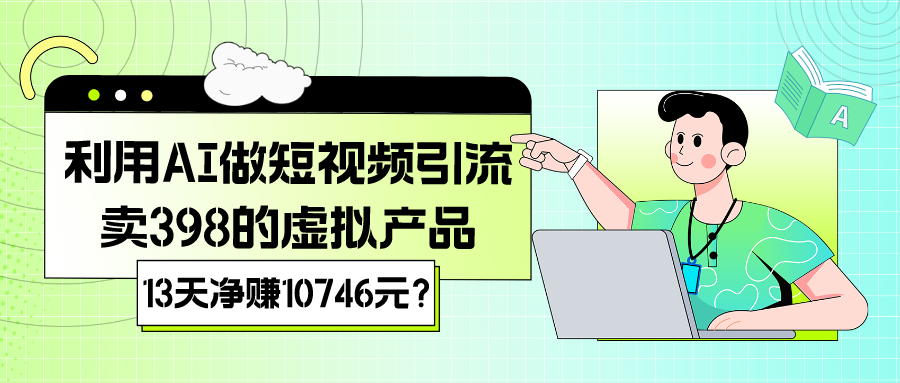 利用AI做短视频引流，卖398的虚拟产品，13天净赚10746元？