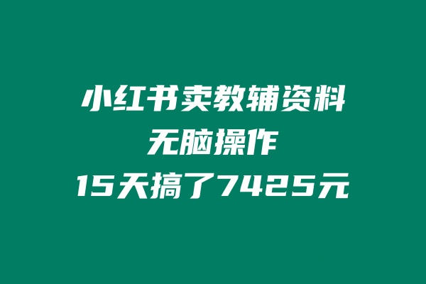 爆火项目：小红书卖教辅资料，无脑操作，15天搞了7425元