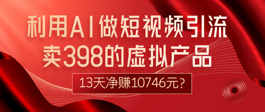 利用AI做短视频引流，卖398的虚拟产品，13天净赚10746元？